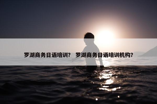 罗湖商务日语培训？ 罗湖商务日语培训机构？