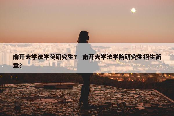 南开大学法学院研究生？ 南开大学法学院研究生招生简章？