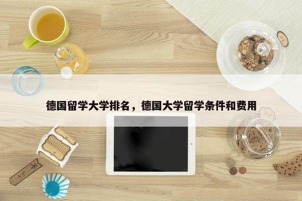 德国留学大学排名，德国大学留学条件和费用