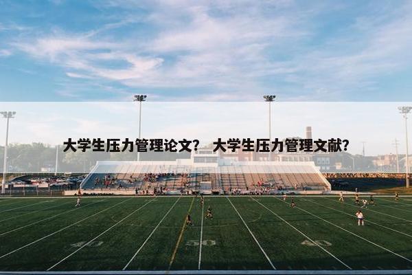 大学生压力管理论文？ 大学生压力管理文献？