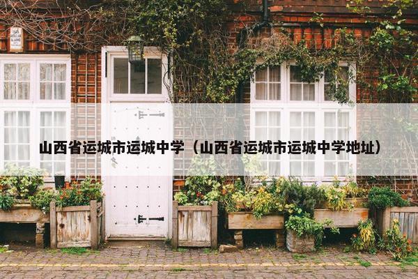 山西省运城市运城中学（山西省运城市运城中学地址）