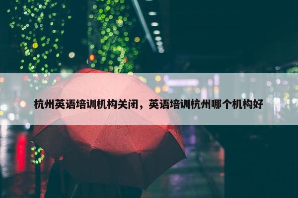 杭州英语培训机构关闭，英语培训杭州哪个机构好