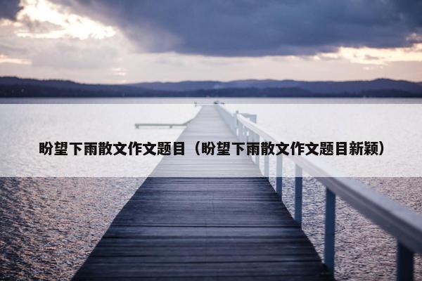 盼望下雨散文作文题目（盼望下雨散文作文题目新颖）