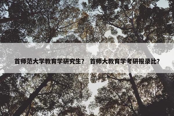 首师范大学教育学研究生？ 首师大教育学考研报录比？