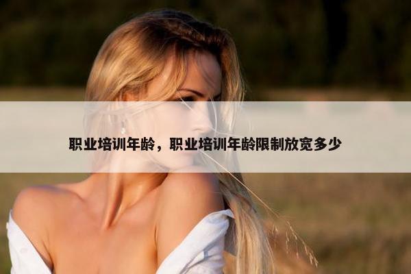 职业培训年龄，职业培训年龄限制放宽多少
