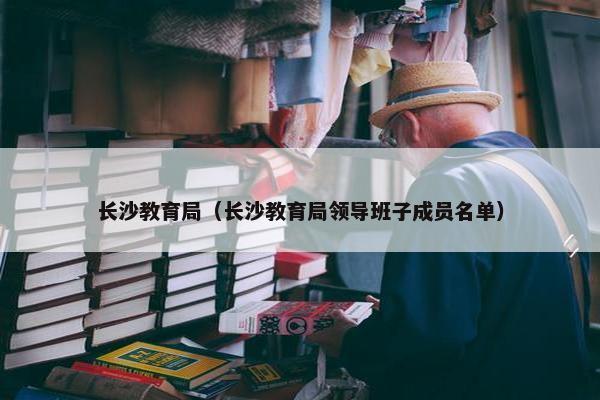 长沙教育局（长沙教育局领导班子成员名单）