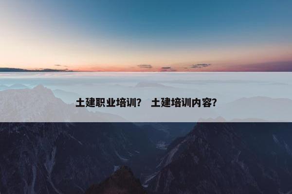 土建职业培训？ 土建培训内容？