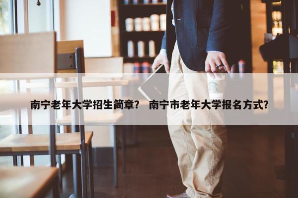 南宁老年大学招生简章？ 南宁市老年大学报名方式？