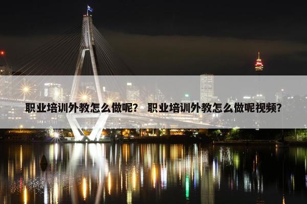 职业培训外教怎么做呢？ 职业培训外教怎么做呢视频？