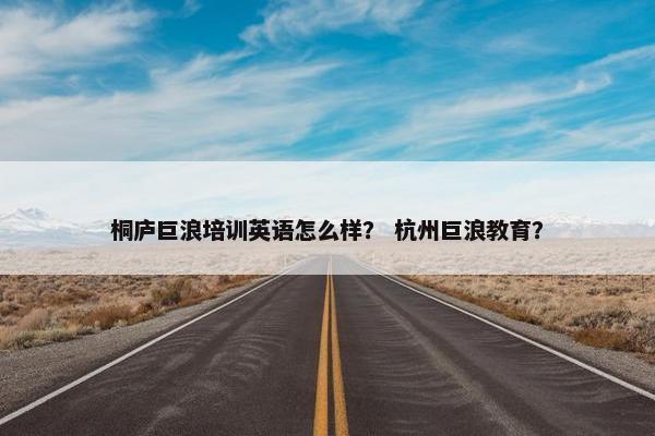 桐庐巨浪培训英语怎么样? 杭州巨浪教育? 桐庐巨浪培训英语怎么样? 杭州巨浪教育?