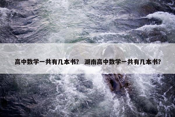 高中数学一共有几本书？ 湖南高中数学一共有几本书？