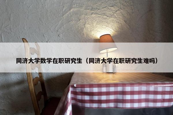 同济大学数学在职研究生（同济大学在职研究生难吗）
