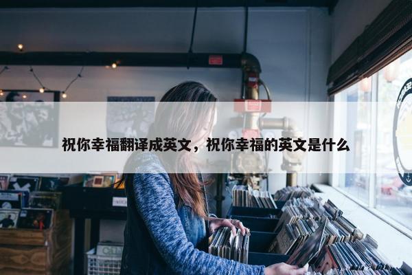 祝你幸福翻译成英文，祝你幸福的英文是什么