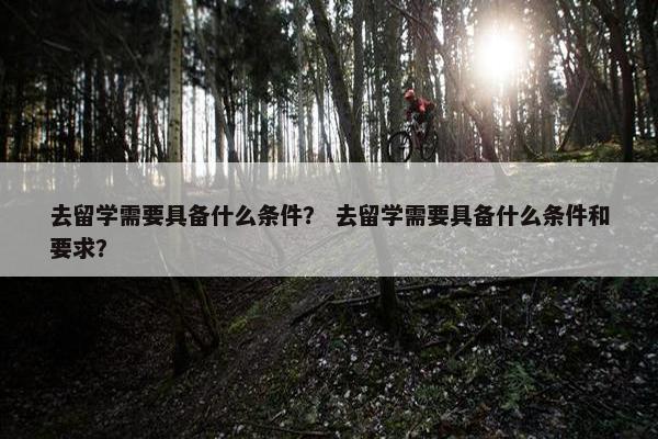 去留学需要具备什么条件？ 去留学需要具备什么条件和要求？
