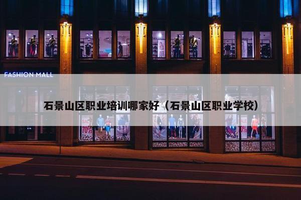 石景山区职业培训哪家好（石景山区职业学校）