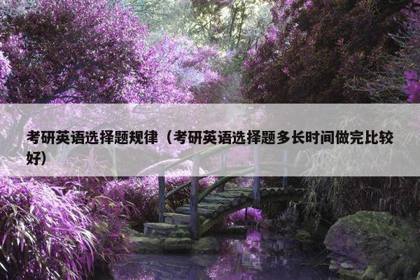 考研英语选择题规律（考研英语选择题多长时间做完比较好）