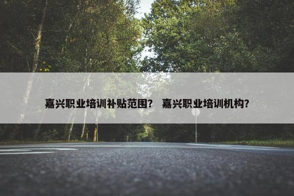 嘉兴职业培训补贴范围？ 嘉兴职业培训机构？
