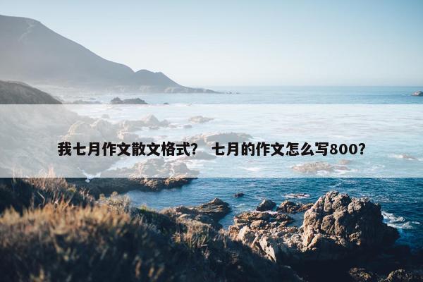 我七月作文散文格式？ 七月的作文怎么写800？