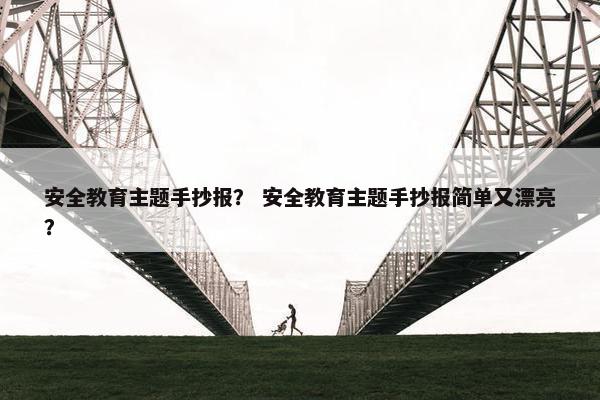 安全教育主题手抄报？ 安全教育主题手抄报简单又漂亮？