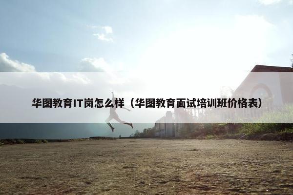 华图教育IT岗怎么样（华图教育面试培训班价格表）