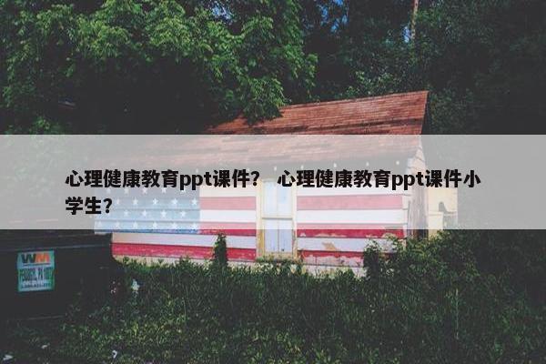 心理健康教育ppt课件？ 心理健康教育ppt课件小学生？