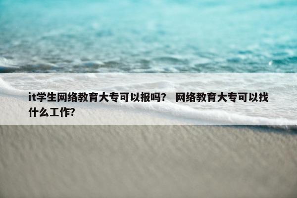 it学生网络教育大专可以报吗？ 网络教育大专可以找什么工作？