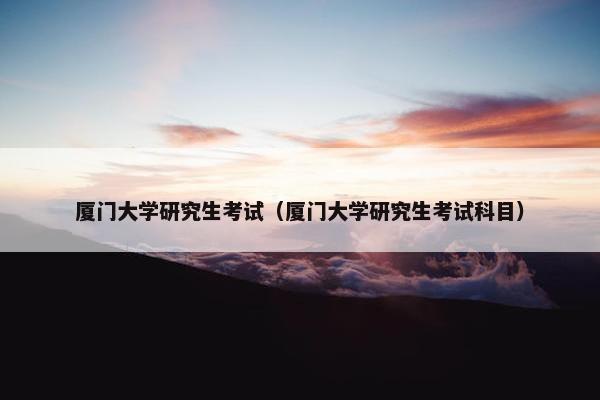 厦门大学研究生考试（厦门大学研究生考试科目）