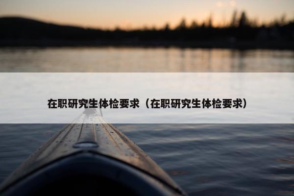 在职研究生体检要求（在职研究生体检要求）