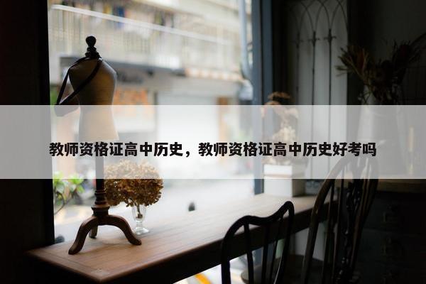 教师资格证高中历史，教师资格证高中历史好考吗