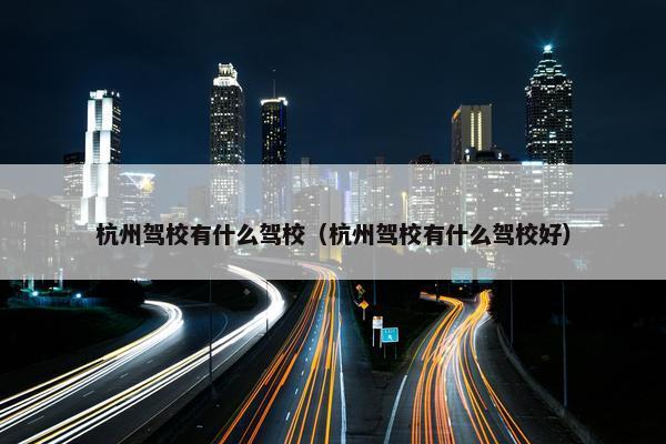 杭州驾校有什么驾校（杭州驾校有什么驾校好）