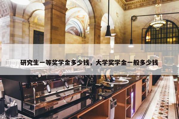 研究生一等奖学金多少钱，大学奖学金一般多少钱
