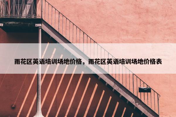 雨花区英语培训场地价格，雨花区英语培训场地价格表