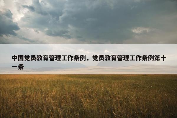 中国党员教育管理工作条例，党员教育管理工作条例第十一条