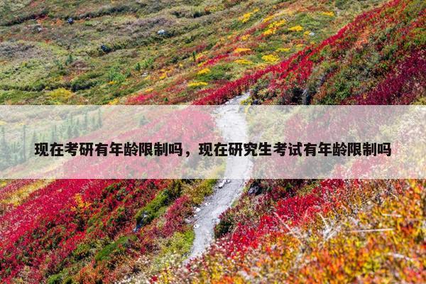 现在考研有年龄限制吗，现在研究生考试有年龄限制吗