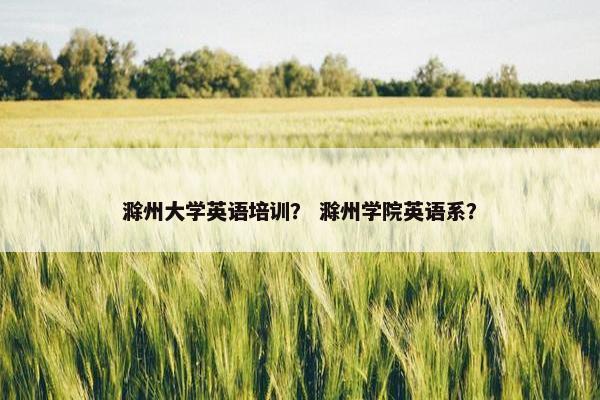 滁州大学英语培训？ 滁州学院英语系？