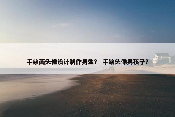手绘画头像设计制作男生？ 手绘头像男孩子？