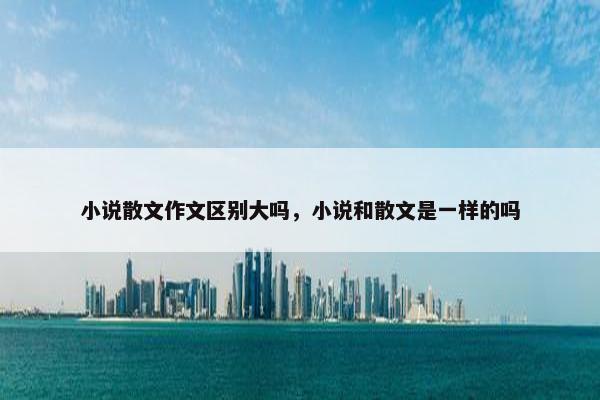 小说散文作文区别大吗，小说和散文是一样的吗