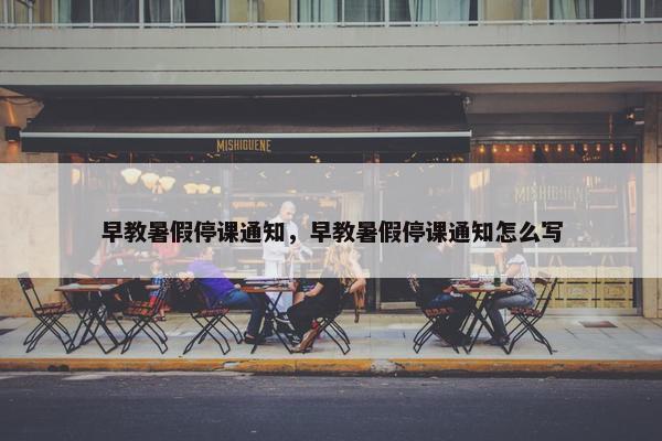 早教暑假停课通知，早教暑假停课通知怎么写