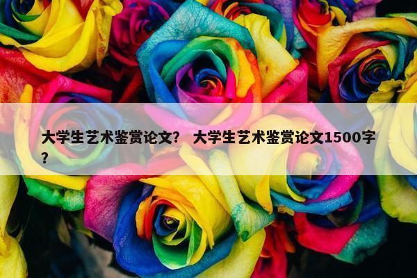 大学生艺术鉴赏论文？ 大学生艺术鉴赏论文1500字？