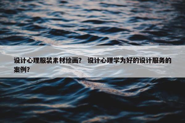 设计心理服装素材绘画？ 设计心理学为好的设计服务的案例？