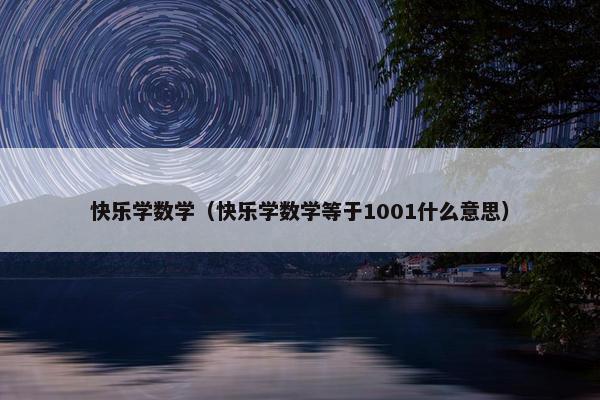 快乐学数学（快乐学数学等于1001什么意思）