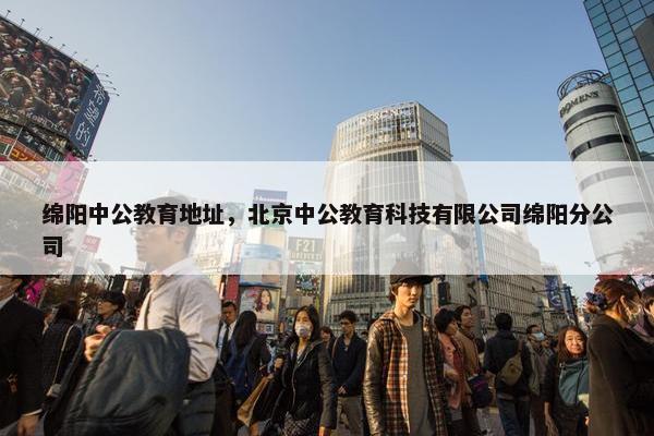 绵阳中公教育地址，北京中公教育科技有限公司绵阳分公司