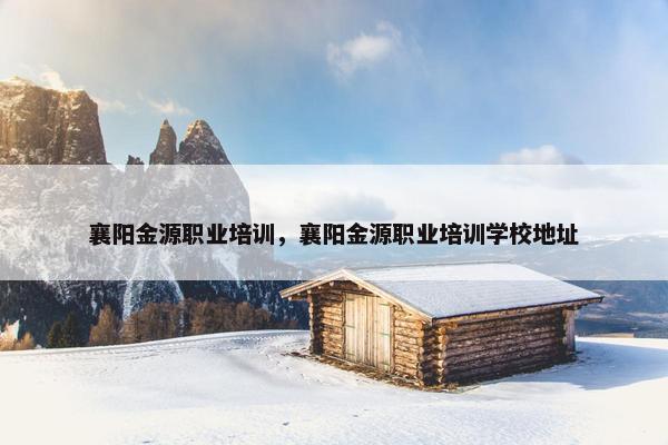 襄阳金源职业培训，襄阳金源职业培训学校地址