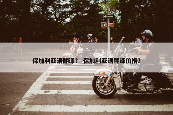 保加利亚语翻译？ 保加利亚语翻译价格？