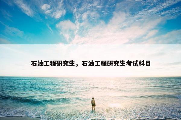 石油工程研究生，石油工程研究生考试科目