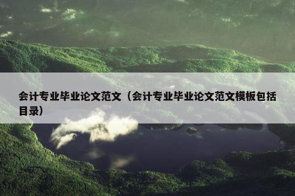 会计专业毕业论文范文（会计专业毕业论文范文模板包括目录）