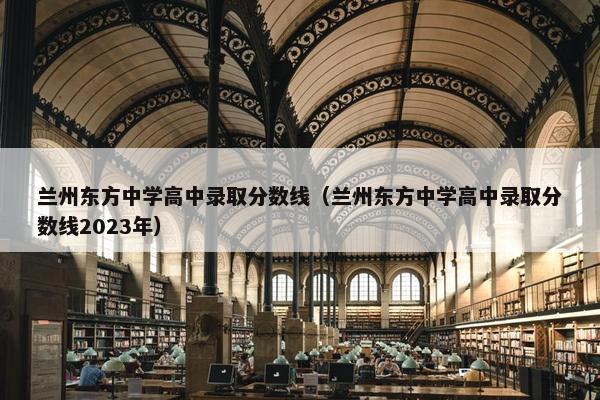 兰州东方中学高中录取分数线（兰州东方中学高中录取分数线2023年）