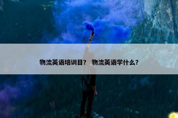 物流英语培训目？ 物流英语学什么？