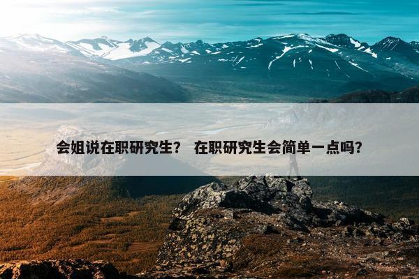 会姐说在职研究生？ 在职研究生会简单一点吗？