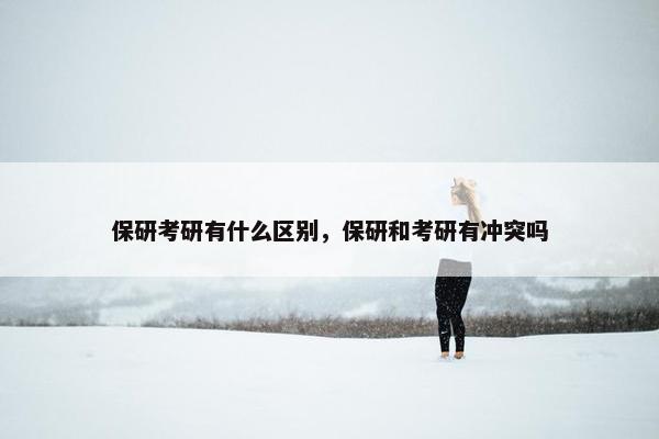 保研考研有什么区别，保研和考研有冲突吗
